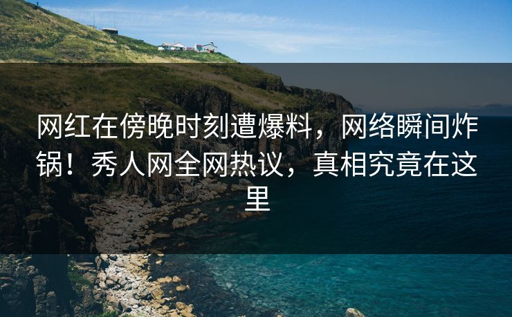 网红在傍晚时刻遭爆料，网络瞬间炸锅！秀人网全网热议，真相究竟在这里