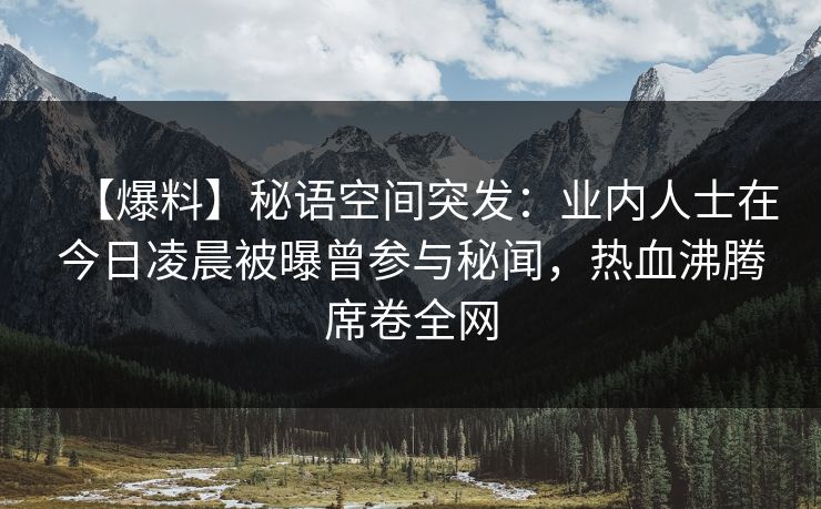 【爆料】秘语空间突发：业内人士在今日凌晨被曝曾参与秘闻，热血沸腾席卷全网