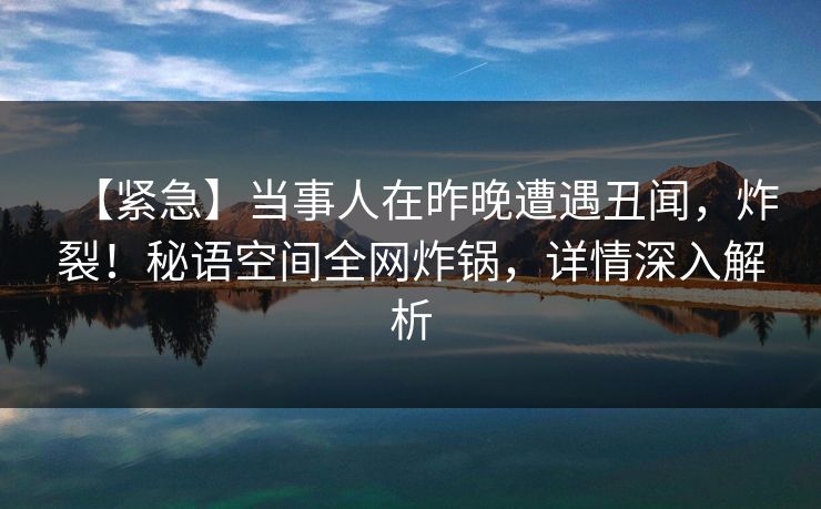 【紧急】当事人在昨晚遭遇丑闻，炸裂！秘语空间全网炸锅，详情深入解析