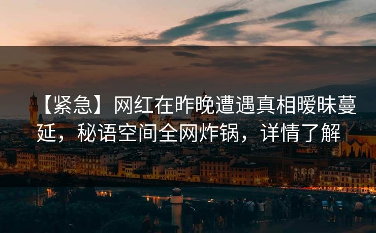 【紧急】网红在昨晚遭遇真相暧昧蔓延,秘语空间全网炸锅,详情了解 【紧急】网红在昨晚遭遇真相暧昧蔓延,秘语空间全网炸锅,详情了解