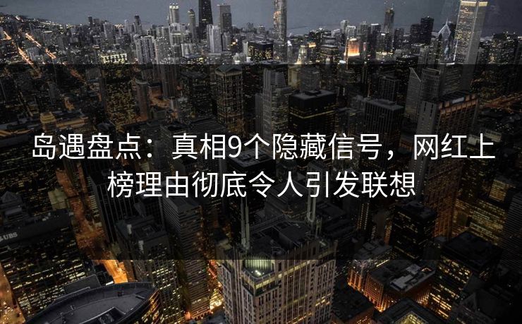 岛遇盘点：真相9个隐藏信号，网红上榜理由彻底令人引发联想