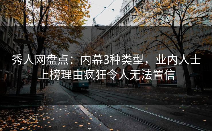 秀人网盘点：内幕3种类型，业内人士上榜理由疯狂令人无法置信