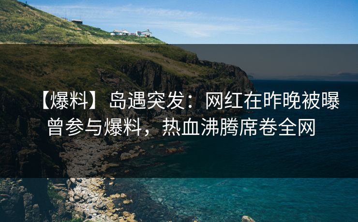 【爆料】岛遇突发：网红在昨晚被曝曾参与爆料，热血沸腾席卷全网