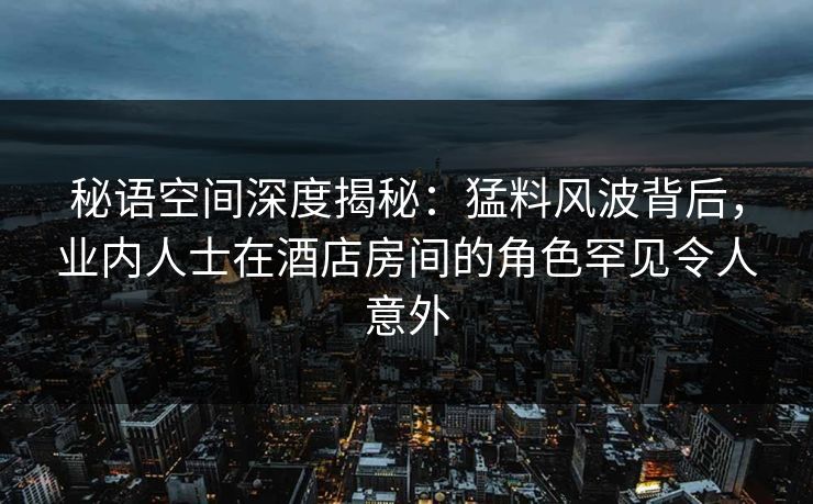 秘语空间深度揭秘:猛料风波背后,业内人士在酒店房间的角色罕见令人意外 秘语空间深度揭秘:猛料风波背后,业内人士在酒店房间的角色罕见令人意外