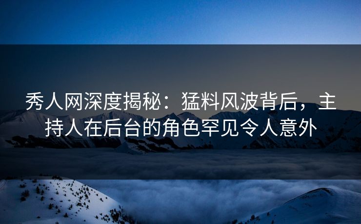 秀人网深度揭秘:猛料风波背后,主持人在后台的角色罕见令人意外 秀人网深度揭秘:猛料风波背后,主持人在后台的角色罕见令人意外