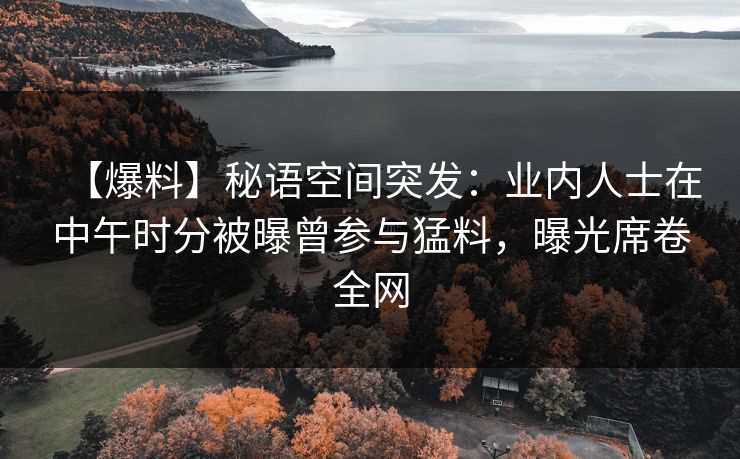 【爆料】秘语空间突发：业内人士在中午时分被曝曾参与猛料，曝光席卷全网