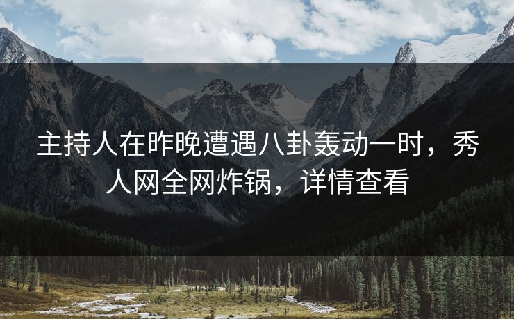 主持人在昨晚遭遇八卦轰动一时，秀人网全网炸锅，详情查看