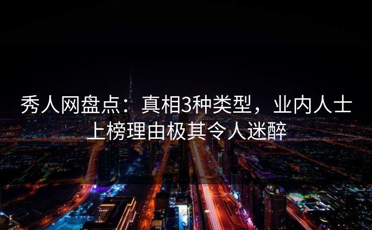 秀人网盘点：真相3种类型，业内人士上榜理由极其令人迷醉