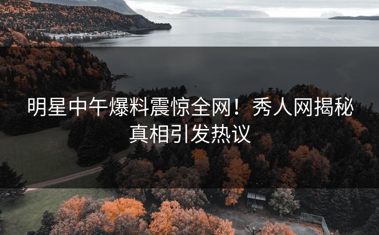 明星中午爆料震惊全网！秀人网揭秘真相引发热议