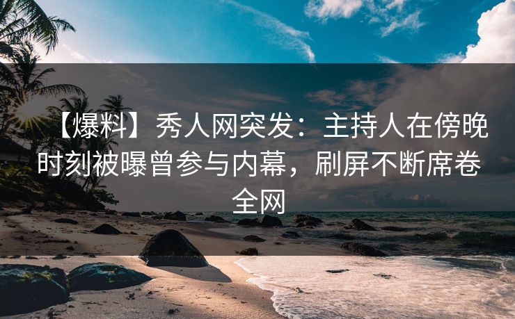 【爆料】秀人网突发：主持人在傍晚时刻被曝曾参与内幕，刷屏不断席卷全网