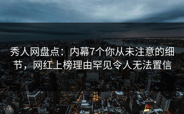 秀人网盘点：内幕7个你从未注意的细节，网红上榜理由罕见令人无法置信