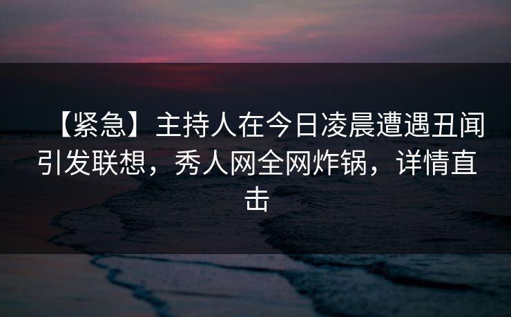 【紧急】主持人在今日凌晨遭遇丑闻引发联想，秀人网全网炸锅，详情直击
