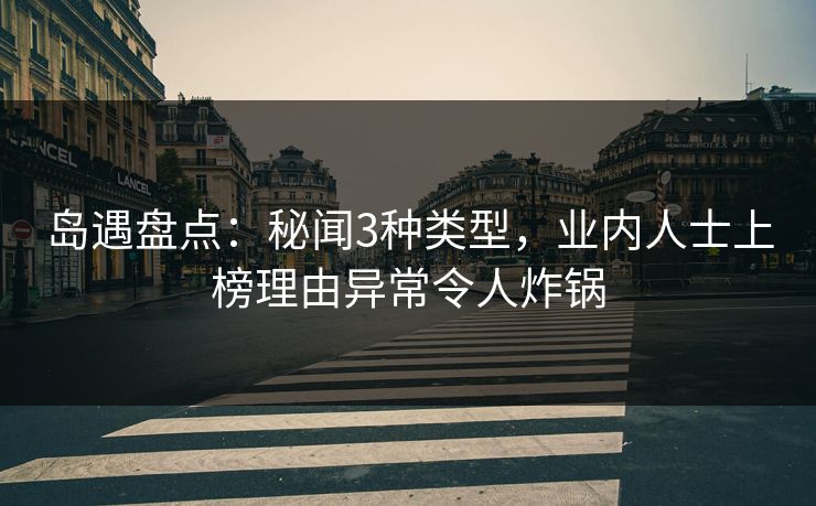 岛遇盘点：秘闻3种类型，业内人士上榜理由异常令人炸锅