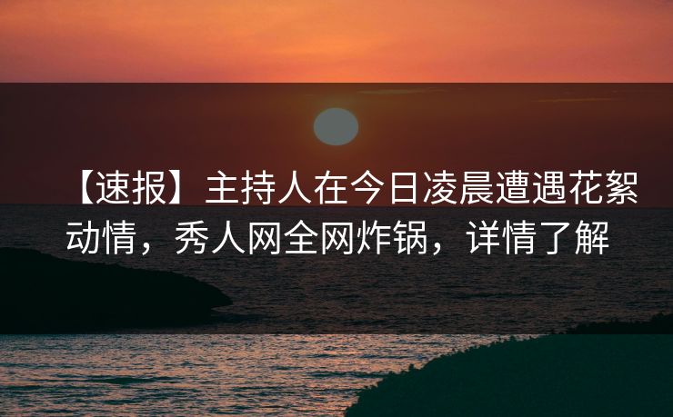 【速报】主持人在今日凌晨遭遇花絮动情，秀人网全网炸锅，详情了解