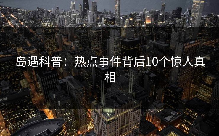 岛遇科普：热点事件背后10个惊人真相