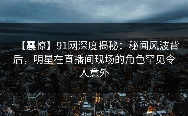 【震惊】91网深度揭秘:秘闻风波背后,明星在直播间现场的角色罕见令人意外 【震惊】91网深度揭秘:秘闻风波背后,明星在直播间现场的角色罕见令人意外