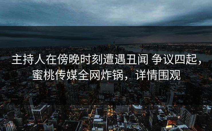 主持人在傍晚时刻遭遇丑闻 争议四起，蜜桃传媒全网炸锅，详情围观