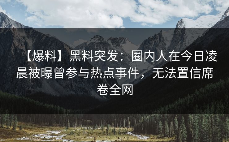 【爆料】黑料突发：圈内人在今日凌晨被曝曾参与热点事件，无法置信席卷全网