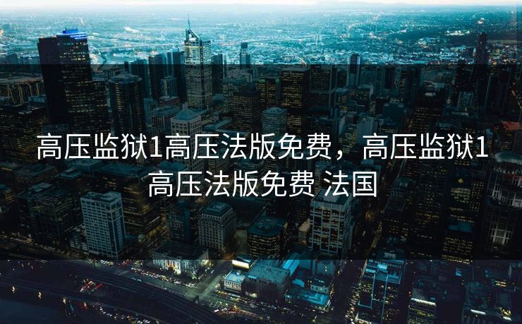 高压监狱1高压法版免费，高压监狱1高压法版免费 法国