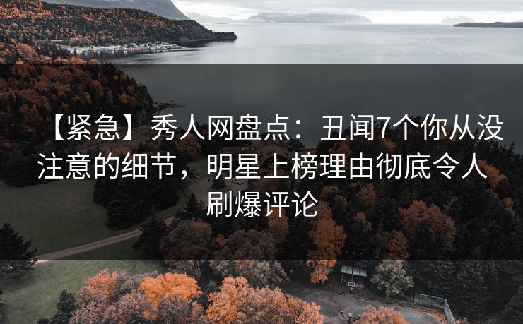【紧急】秀人网盘点：丑闻7个你从没注意的细节，明星上榜理由彻底令人刷爆评论
