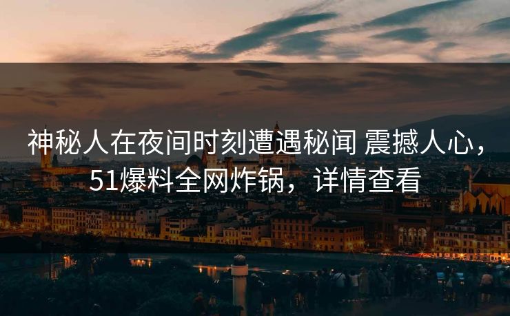 神秘人在夜间时刻遭遇秘闻 震撼人心，51爆料全网炸锅，详情查看