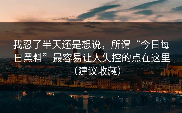 我忍了半天还是想说，所谓“今日每日黑料”最容易让人失控的点在这里（建议收藏）