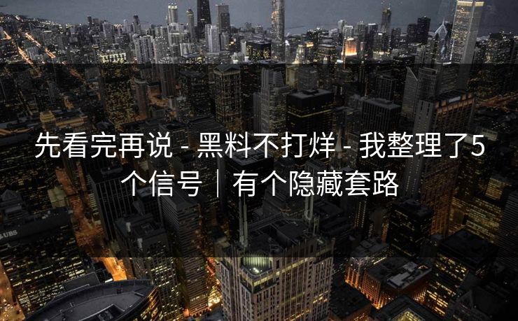 先看完再说 - 黑料不打烊 - 我整理了5个信号｜有个隐藏套路