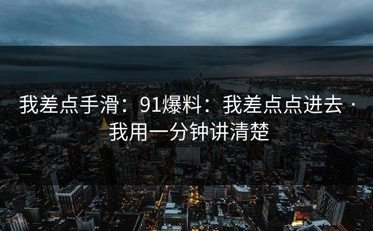 我差点手滑:91爆料:我差点点进去 · 我用一分钟讲清楚 我差点手滑:91爆料:我差点点进去 · 我用一分钟讲清楚