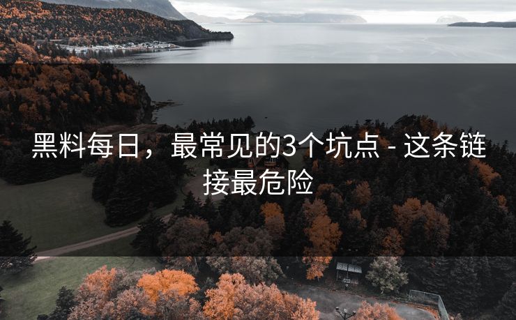 黑料每日，最常见的3个坑点 - 这条链接最危险