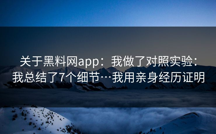 关于黑料网app:我做了对照实验:我总结了7个细节…我用亲身经历证明 关于黑料网app:我做了对照实验:我总结了7个细节…我用亲身经历证明