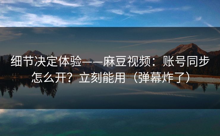 细节决定体验——麻豆视频:账号同步怎么开?立刻能用(弹幕炸了) 细节决定体验——麻豆视频:账号同步怎么开?立刻能用(弹幕炸了)