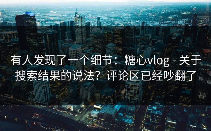 有人发现了一个细节:糖心vlog - 关于搜索结果的说法?评论区已经吵翻了 有人发现了一个细节:糖心vlog - 关于搜索结果的说法?评论区已经吵翻了