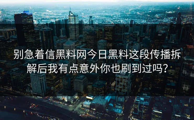别急着信黑料网今日黑料这段传播拆解后我有点意外你也刷到过吗？