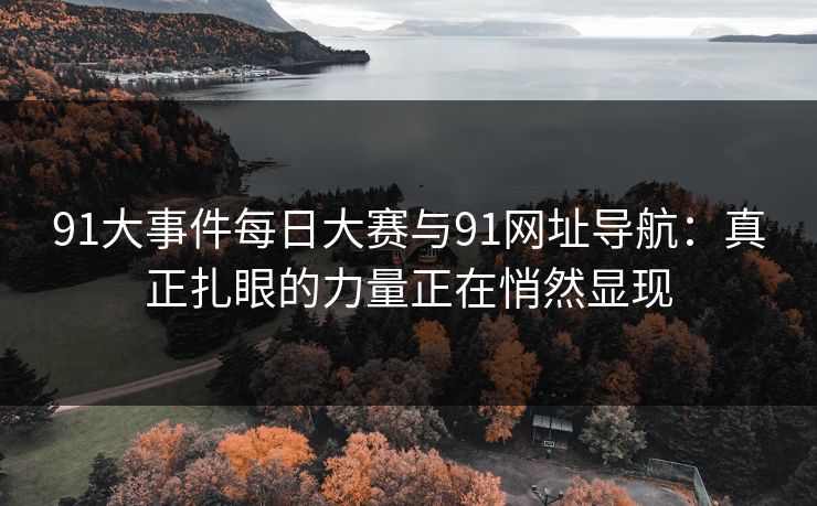 91大事件每日大赛与91网址导航:真正扎眼的力量正在悄然显现 91大事件每日大赛与91网址导航:真正扎眼的力量正在悄然显现
