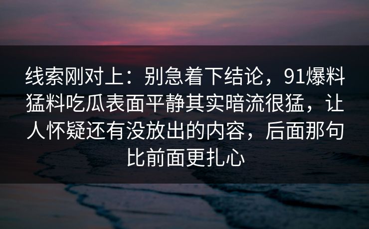 线索刚对上：别急着下结论，91爆料猛料吃瓜表面平静其实暗流很猛，让人怀疑还有没放出的内容，后面那句比前面更扎心