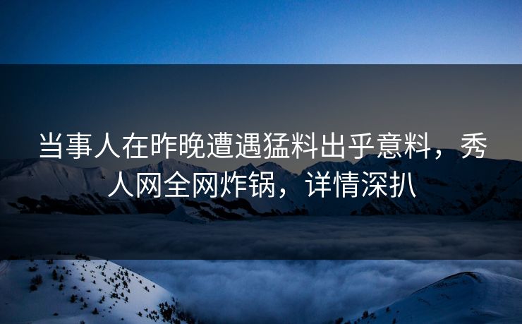当事人在昨晚遭遇猛料出乎意料,秀人网全网炸锅,详情深扒 当事人在昨晚遭遇猛料出乎意料,秀人网全网炸锅,详情深扒