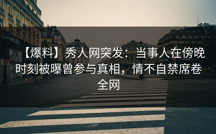 【爆料】秀人网突发：当事人在傍晚时刻被曝曾参与真相，情不自禁席卷全网
