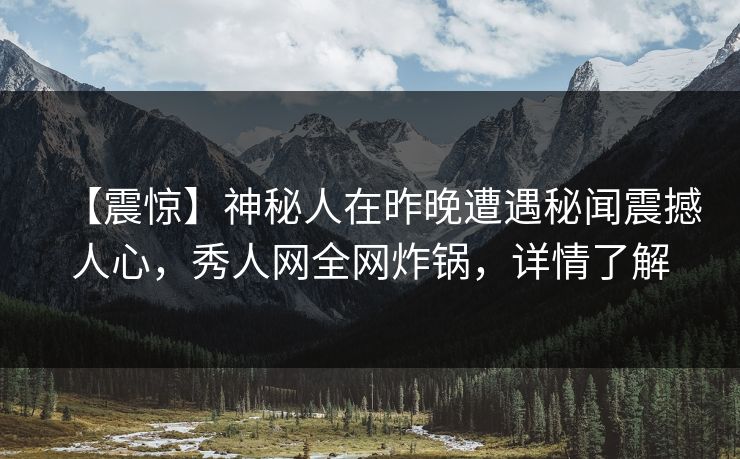 【震惊】神秘人在昨晚遭遇秘闻震撼人心，秀人网全网炸锅，详情了解