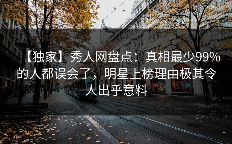【独家】秀人网盘点：真相最少99%的人都误会了，明星上榜理由极其令人出乎意料