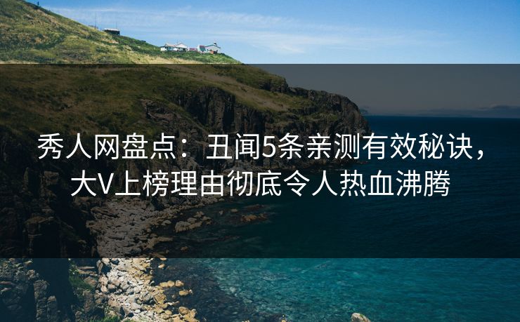 秀人网盘点：丑闻5条亲测有效秘诀，大V上榜理由彻底令人热血沸腾