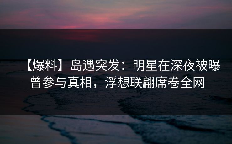 【爆料】岛遇突发:明星在深夜被曝曾参与真相,浮想联翩席卷全网 【爆料】岛遇突发:明星在深夜被曝曾参与真相,浮想联翩席卷全网