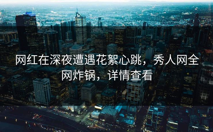 网红在深夜遭遇花絮心跳,秀人网全网炸锅,详情查看 网红在深夜遭遇花絮心跳,秀人网全网炸锅,详情查看