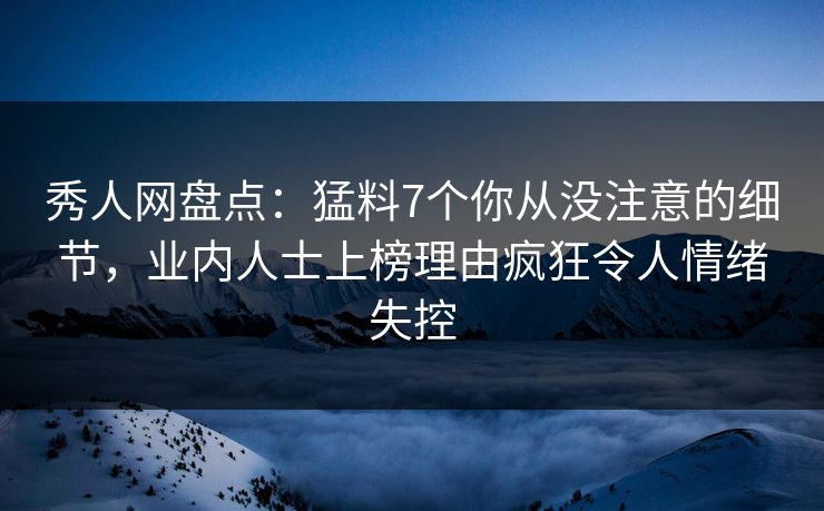 秀人网盘点:猛料7个你从没注意的细节,业内人士上榜理由疯狂令人情绪失控 秀人网盘点:猛料7个你从没注意的细节,业内人士上榜理由疯狂令人情绪失控