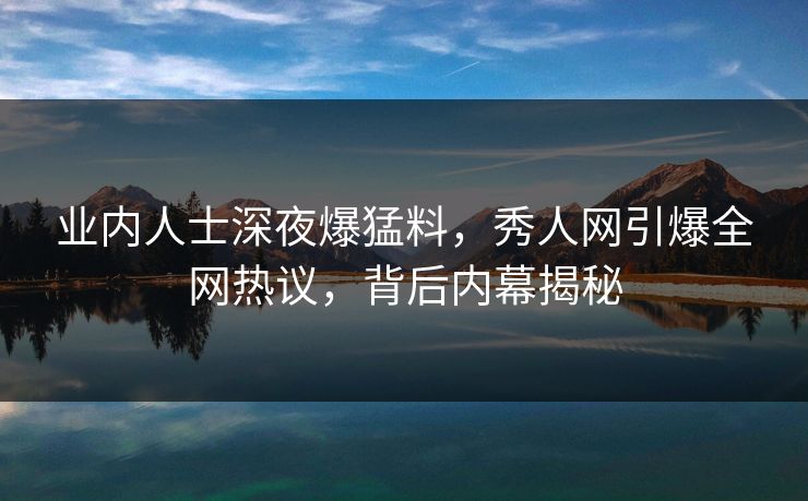 业内人士深夜爆猛料,秀人网引爆全网热议,背后内幕揭秘 业内人士深夜爆猛料,秀人网引爆全网热议,背后内幕揭秘