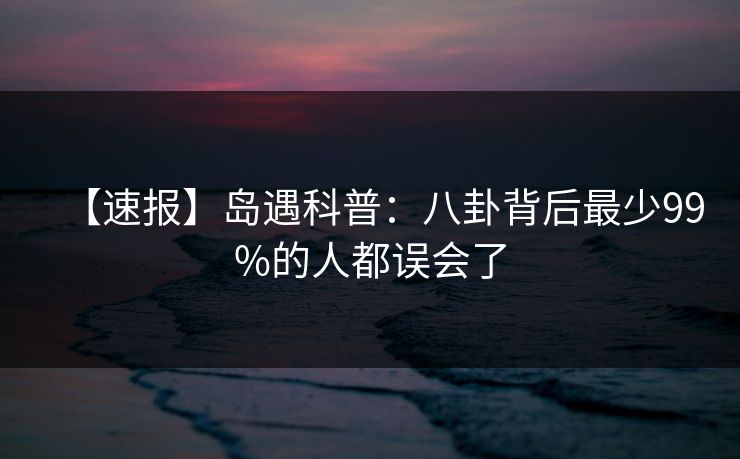 【速报】岛遇科普：八卦背后最少99%的人都误会了