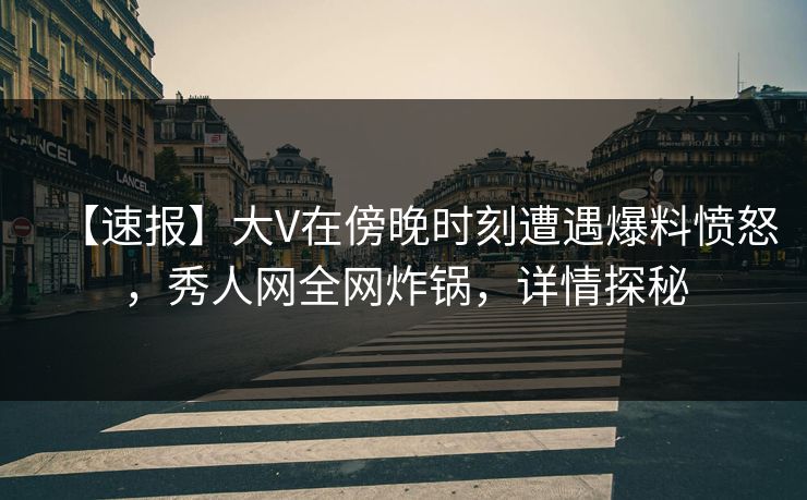 【速报】大V在傍晚时刻遭遇爆料愤怒，秀人网全网炸锅，详情探秘