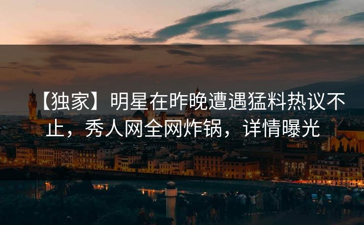 【独家】明星在昨晚遭遇猛料热议不止,秀人网全网炸锅,详情曝光 【独家】明星在昨晚遭遇猛料热议不止,秀人网全网炸锅,详情曝光