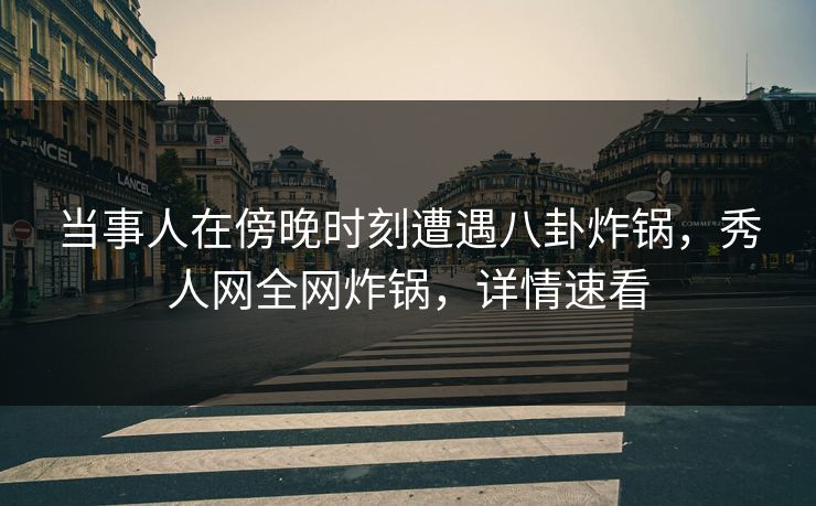 当事人在傍晚时刻遭遇八卦炸锅，秀人网全网炸锅，详情速看