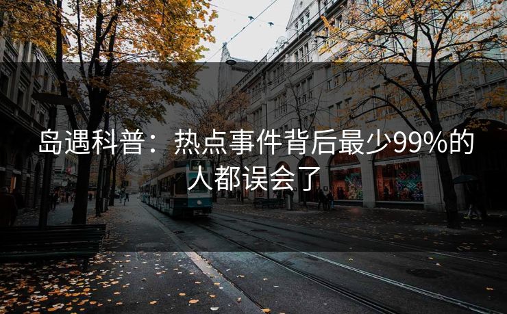 岛遇科普：热点事件背后最少99%的人都误会了