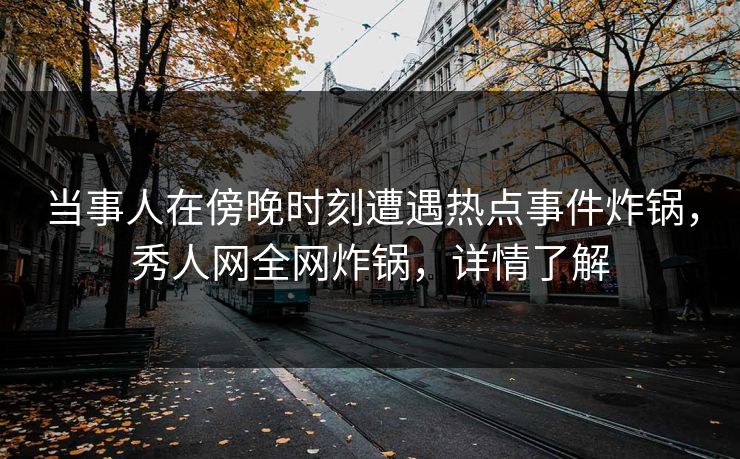 当事人在傍晚时刻遭遇热点事件炸锅，秀人网全网炸锅，详情了解